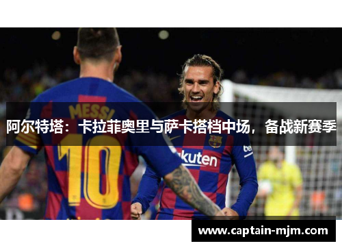 阿尔特塔：卡拉菲奥里与萨卡搭档中场，备战新赛季