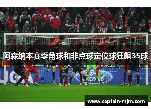 阿森纳本赛季角球和非点球定位球狂飙35球